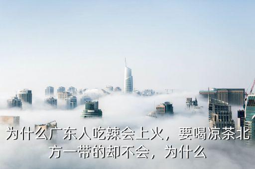 為什么廣東人吃辣會上火，要喝涼茶北方一帶的卻不會，為什么