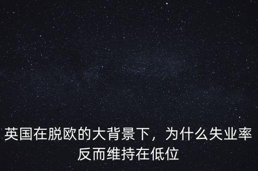 英國(guó)在脫歐的大背景下，為什么失業(yè)率反而維持在低位