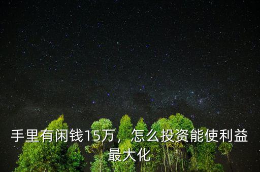 手里有閑錢15萬，怎么投資能使利益最大化