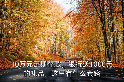 10萬元定期存款，銀行送1000元的禮品，這里有什么套路