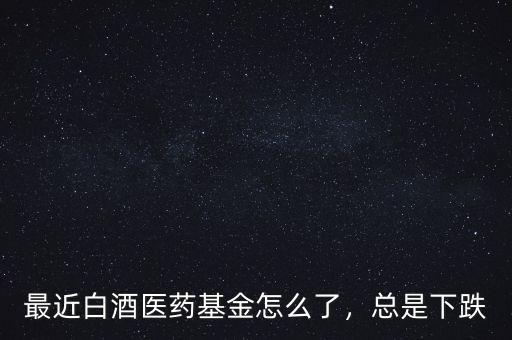 最近白酒醫(yī)藥基金怎么了，總是下跌