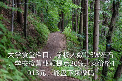 大學(xué)食堂檔口，學(xué)校人數(shù)1.5W左右，學(xué)校按營業(yè)額提點(diǎn)30%，菜價格1013元，能盤下來做嗎