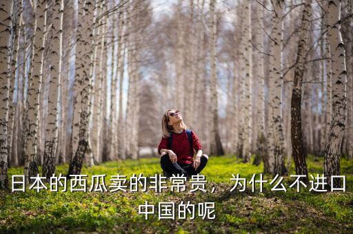 日本的西瓜賣的非常貴，為什么不進口中國的呢