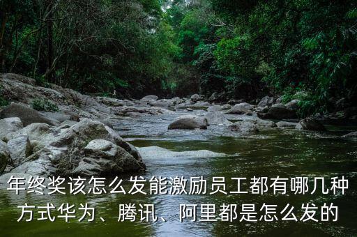 年終獎該怎么發(fā)能激勵員工都有哪幾種方式華為、騰訊、阿里都是怎么發(fā)的