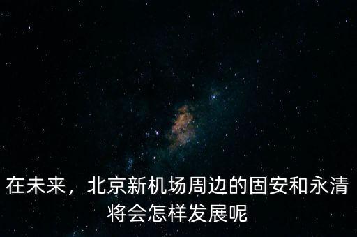 在未來，北京新機(jī)場(chǎng)周邊的固安和永清將會(huì)怎樣發(fā)展呢