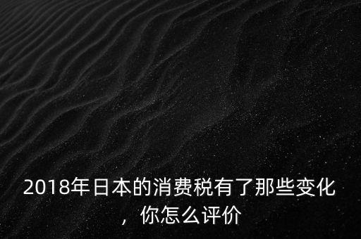2018年日本的消費(fèi)稅有了那些變化，你怎么評(píng)價(jià)