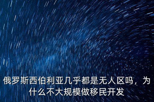 俄羅斯西伯利亞幾乎都是無(wú)人區(qū)嗎，為什么不大規(guī)模做移民開發(fā)