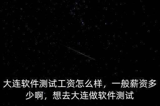 大連軟件測(cè)試工資怎么樣，一般薪資多少啊，想去大連做軟件測(cè)試