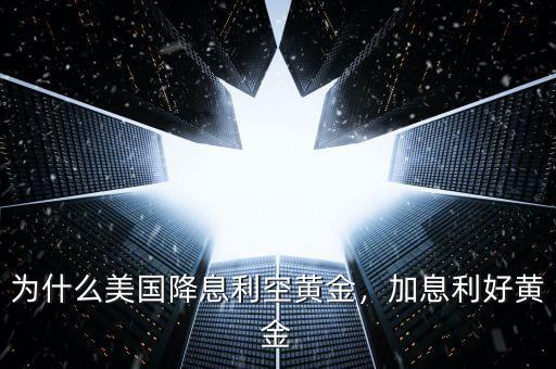 為什么美國降息利空黃金，加息利好黃金