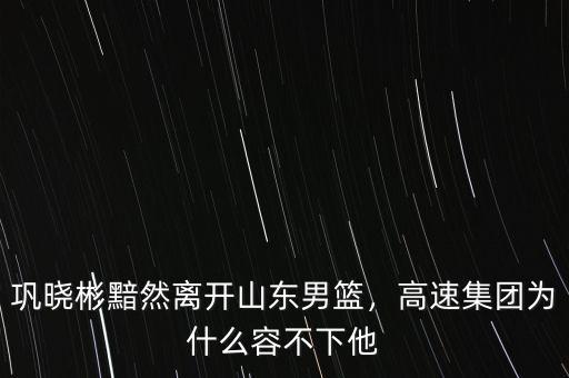 鞏曉彬黯然離開山東男籃，高速集團(tuán)為什么容不下他