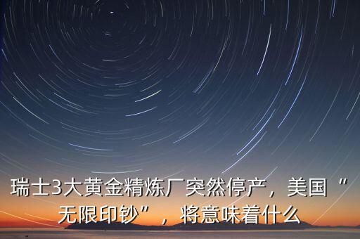 瑞士3大黃金精煉廠突然停產(chǎn)，美國“無限印鈔”，將意味著什么