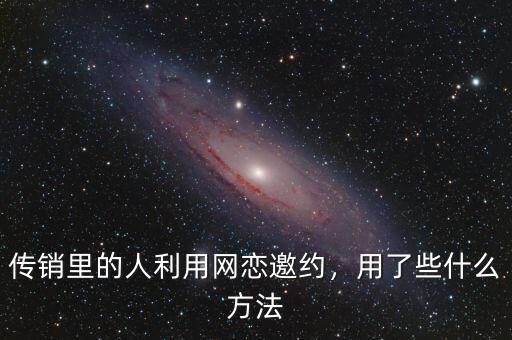 傳銷里的人利用網(wǎng)戀邀約，用了些什么方法