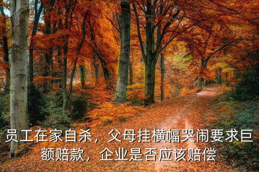 員工在家自殺，父母掛橫幅哭鬧要求巨額賠款，企業(yè)是否應該賠償