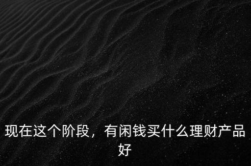 現(xiàn)在這個階段，有閑錢買什么理財產(chǎn)品好