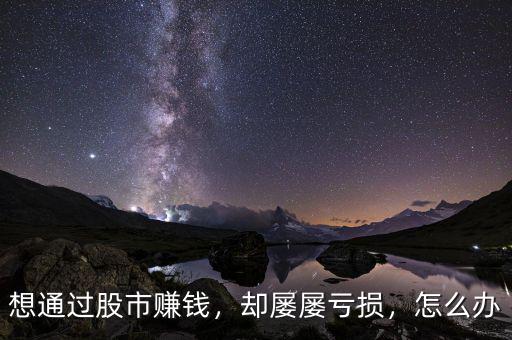 想通過股市賺錢，卻屢屢虧損，怎么辦