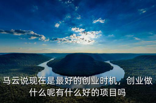 馬云說現(xiàn)在是最好的創(chuàng)業(yè)時(shí)機(jī)，創(chuàng)業(yè)做什么呢有什么好的項(xiàng)目嗎