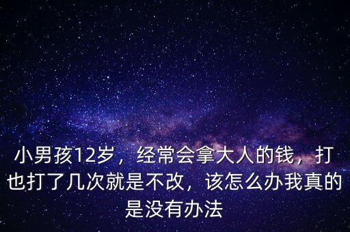 小男孩12歲，經(jīng)常會拿大人的錢，打也打了幾次就是不改，該怎么辦我真的是沒有辦法
