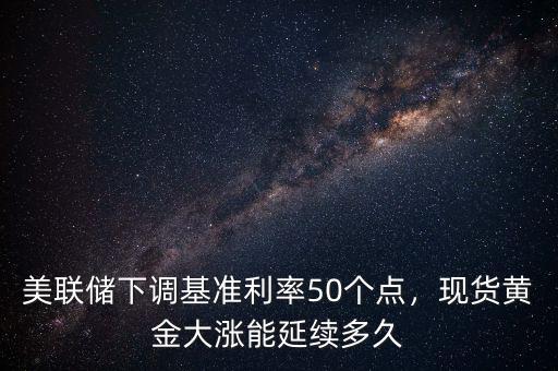 美聯(lián)儲下調(diào)基準(zhǔn)利率50個點(diǎn)，現(xiàn)貨黃金大漲能延續(xù)多久