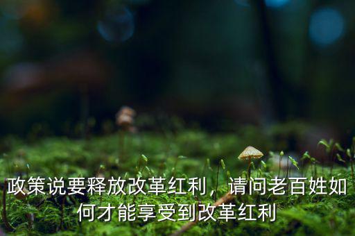 政策說(shuō)要釋放改革紅利，請(qǐng)問(wèn)老百姓如何才能享受到改革紅利