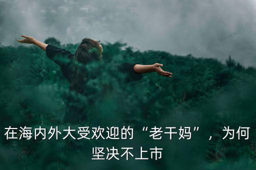 在海內(nèi)外大受歡迎的“老干媽”，為何堅決不上市