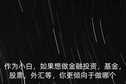 作為小白，如果想做金融投資，基金，股票，外匯等，你更傾向于做哪個(gè)