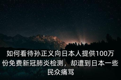 如何看待孫正義向日本人提供100萬份免費(fèi)新冠肺炎檢測，卻遭到日本一些民眾痛罵