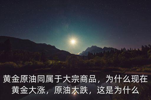 黃金原油同屬于大宗商品，為什么現(xiàn)在黃金大漲，原油大跌，這是為什么