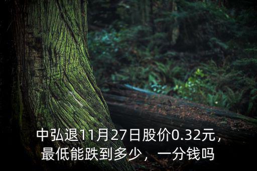 中弘退11月27日股價0.32元，最低能跌到多少，一分錢嗎