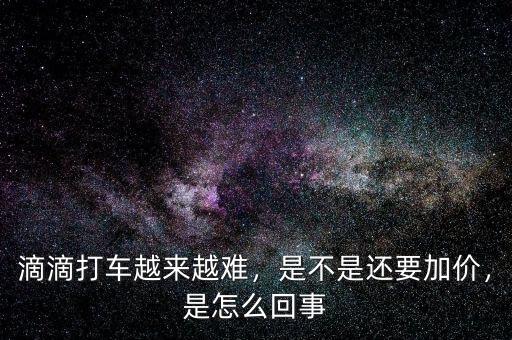 滴滴打車越來越難，是不是還要加價，是怎么回事