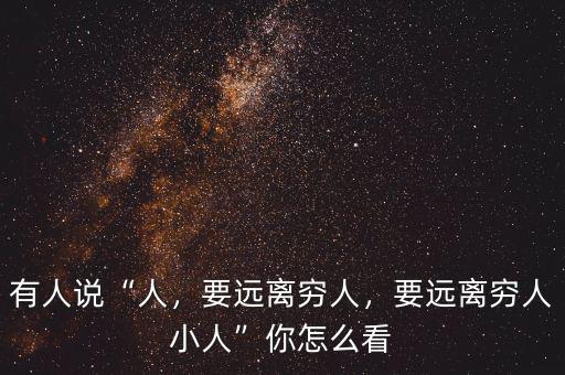 有人說“人，要遠(yuǎn)離窮人，要遠(yuǎn)離窮人小人”你怎么看
