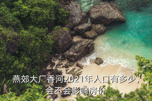 燕郊大廠香河2021年人口有多少，會(huì)不會(huì)影響房?jī)r(jià)