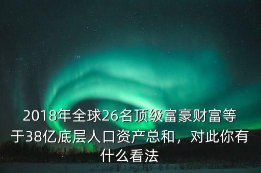 2018年全球26名頂級(jí)富豪財(cái)富等于38億底層人口資產(chǎn)總和，對(duì)此你有什么看法
