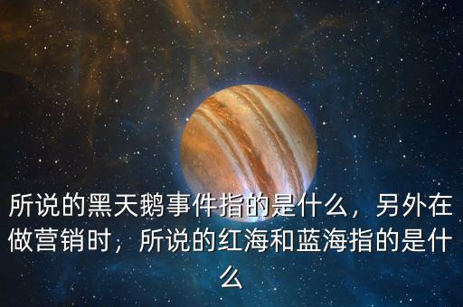 所說的黑天鵝事件指的是什么，另外在做營銷時，所說的紅海和藍(lán)海指的是什么
