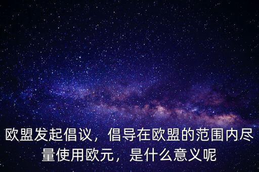 歐盟發(fā)起倡議，倡導(dǎo)在歐盟的范圍內(nèi)盡量使用歐元，是什么意義呢