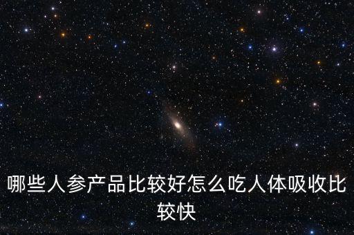 哪些人參產品比較好怎么吃人體吸收比較快