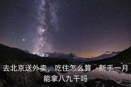去北京送外賣，吃住怎么算，新手一月能拿八九千嗎