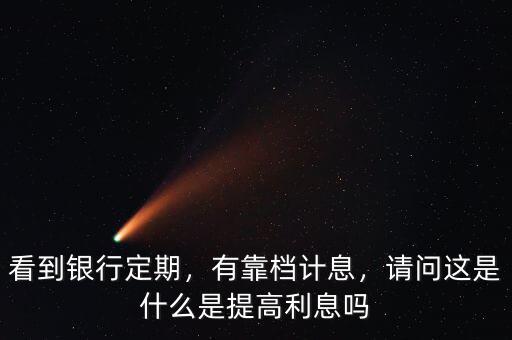 看到銀行定期，有靠檔計(jì)息，請(qǐng)問(wèn)這是什么是提高利息嗎