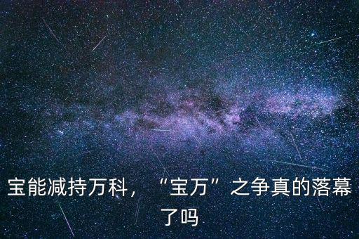 寶能減持萬(wàn)科，“寶萬(wàn)”之爭(zhēng)真的落幕了嗎