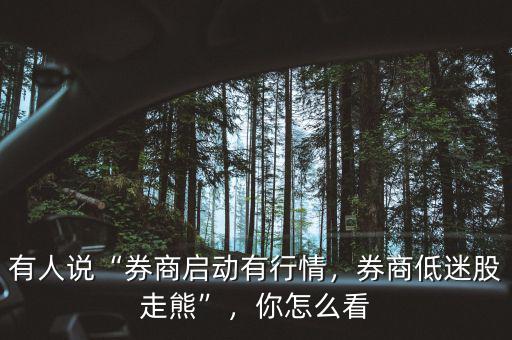 有人說“券商啟動有行情，券商低迷股走熊”，你怎么看