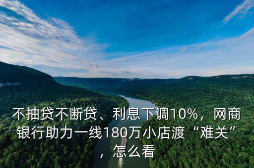 不抽貸不斷貸、利息下調(diào)10%，網(wǎng)商銀行助力一線180萬小店渡“難關(guān)”，怎么看