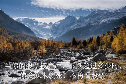 當(dāng)你的股票被套后，下跌超過多少時，你會麻木裝死，不再看股票