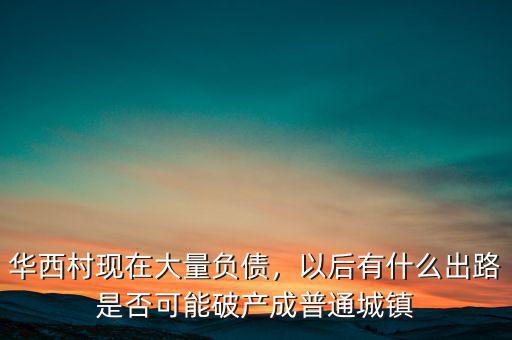 華西村現(xiàn)在大量負(fù)債，以后有什么出路是否可能破產(chǎn)成普通城鎮(zhèn)