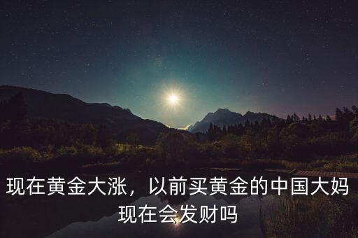 現(xiàn)在黃金大漲，以前買黃金的中國(guó)大媽現(xiàn)在會(huì)發(fā)財(cái)嗎