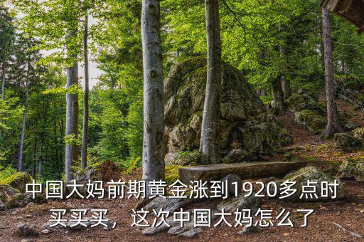 中國(guó)大媽前期黃金漲到1920多點(diǎn)時(shí)買買買，這次中國(guó)大媽怎么了