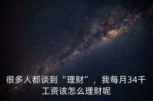 很多人都談到“理財”，我每月34千工資該怎么理財呢