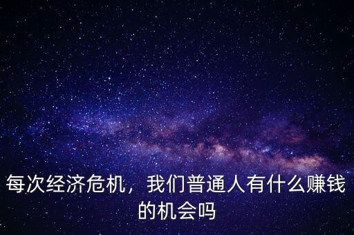 每次經(jīng)濟(jì)危機(jī)，我們普通人有什么賺錢(qián)的機(jī)會(huì)嗎