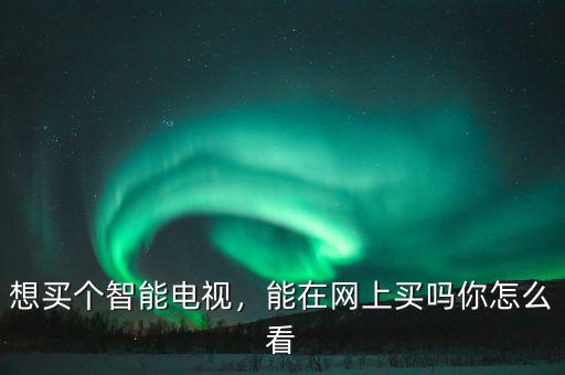 想買個智能電視，能在網(wǎng)上買嗎你怎么看