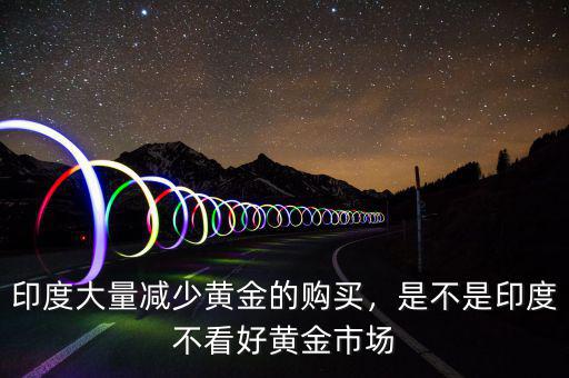 印度大量減少黃金的購買，是不是印度不看好黃金市場