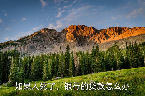 如果人死了，銀行的貸款怎么辦