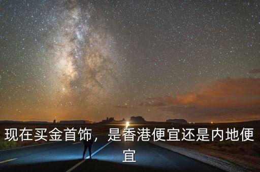 現(xiàn)在買金首飾，是香港便宜還是內地便宜